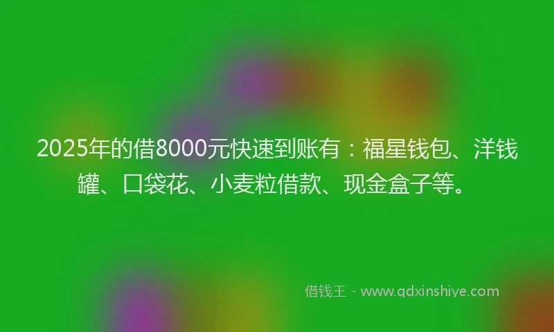 2025年的借8000元快速到账有：福星钱包、洋钱罐、口袋花、小麦粒借款、现金盒子等。