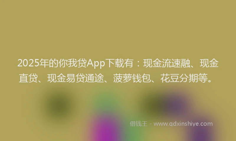 2025年的你我贷App下载有：现金流速融、现金直贷、现金易贷通途、菠萝钱包、花豆分期等。