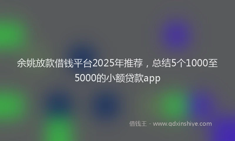 余姚放款借钱平台2025年推荐，总结5个1000至5000的小额贷款app