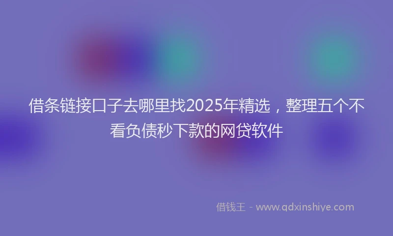借条链接口子去哪里找2025年精选，整理五个不看负债秒下款的网贷软件