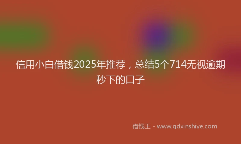 信用小白借钱2025年推荐，总结5个714无视逾期秒下的口子