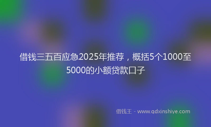 借钱三五百应急2025年推荐，概括5个1000至5000的小额贷款口子