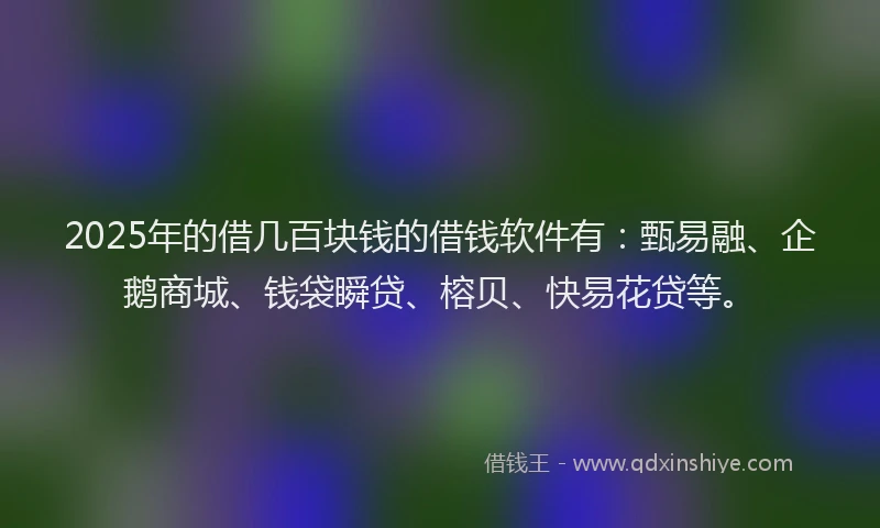 2025年的借几百块钱的借钱软件有：甄易融、企鹅商城、钱袋瞬贷、榕贝、快易花贷等。