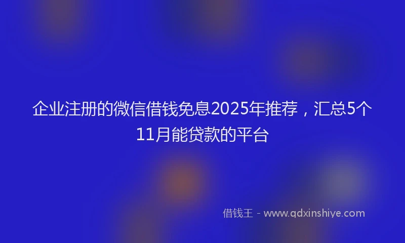 企业注册的微信借钱免息2025年推荐，汇总5个11月能贷款的平台