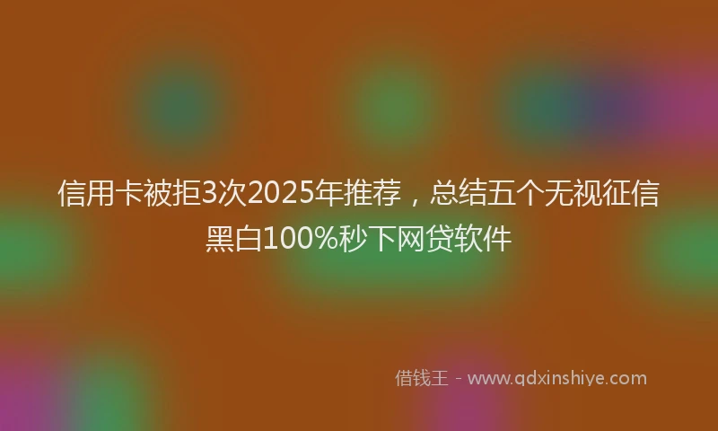信用卡被拒3次2025年推荐，总结五个无视征信黑白100%秒下网贷软件