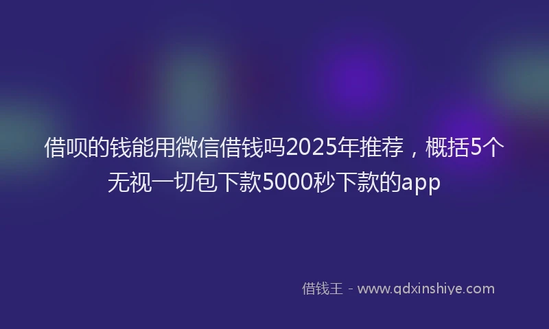 借呗的钱能用微信借钱吗2025年推荐，概括5个无视一切包下款5000秒下款的app