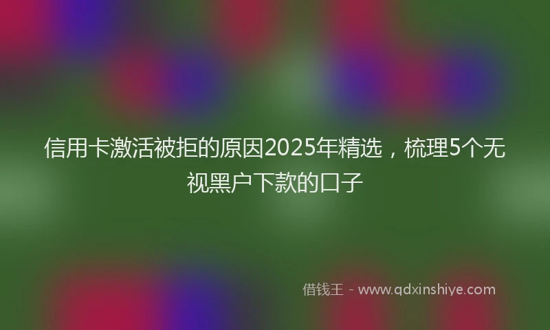 信用卡激活被拒的原因2025年精选，梳理5个无视黑户下款的口子