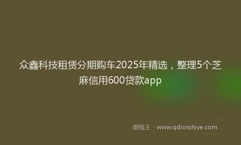 众鑫科技租赁分期购车2025年精选，整理5个芝麻信用600贷款app