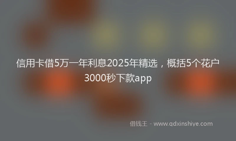 信用卡借5万一年利息2025年精选，概括5个花户3000秒下款app