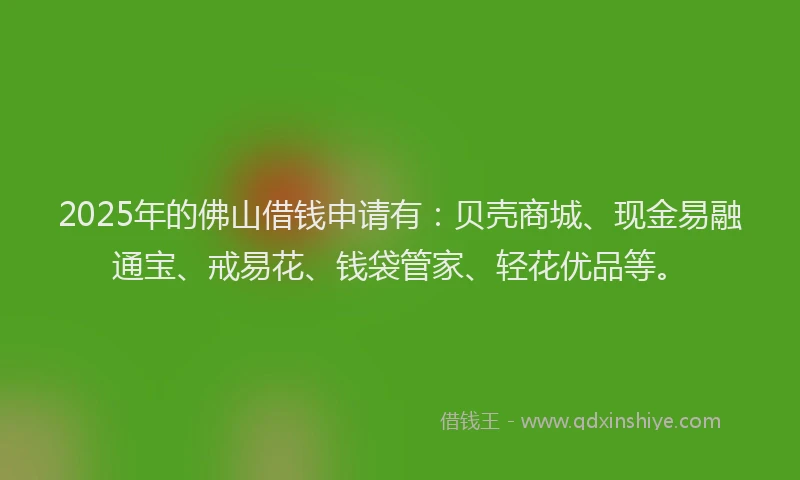 2025年的佛山借钱申请有：贝壳商城、现金易融通宝、戒易花、钱袋管家、轻花优品等。