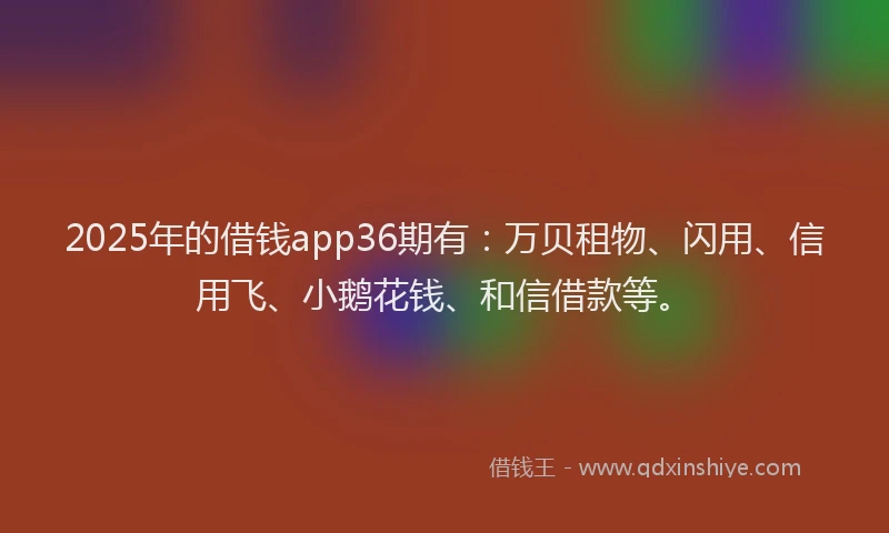 2025年的借钱app36期有：万贝租物、闪用、信用飞、小鹅花钱、和信借款等。