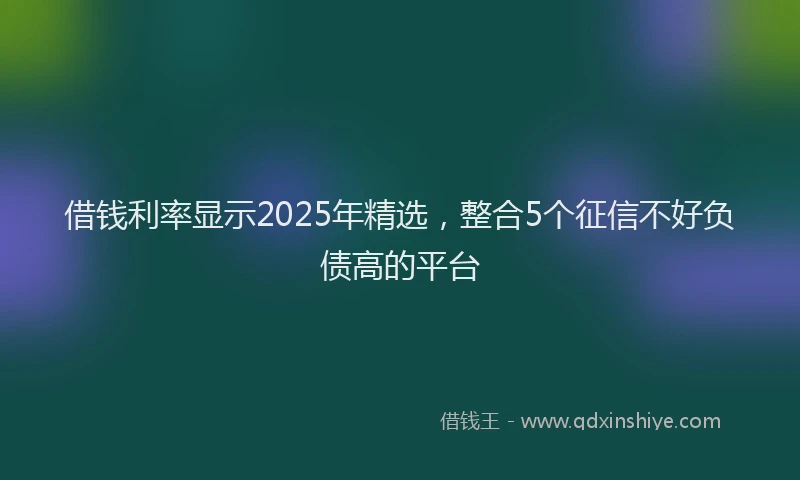 借钱利率显示2025年精选，整合5个征信不好负债高的平台