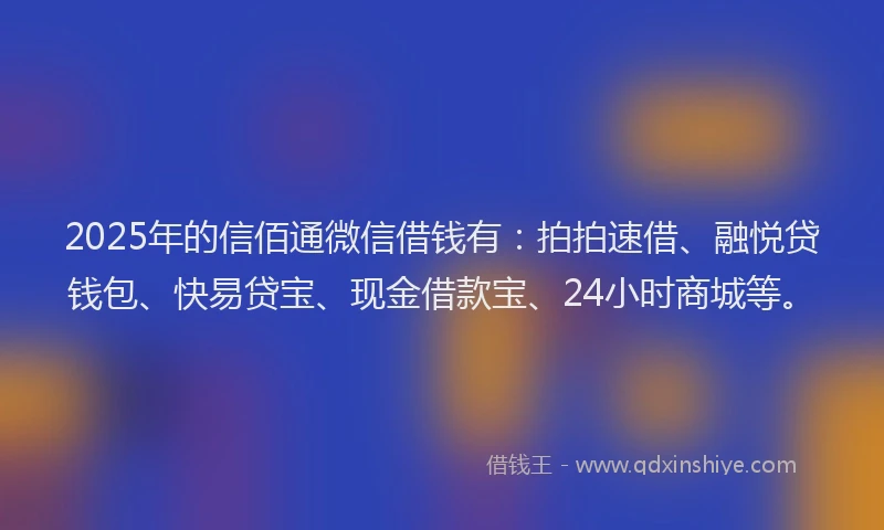 2025年的信佰通微信借钱有：拍拍速借、融悦贷钱包、快易贷宝、现金借款宝、24小时商城等。