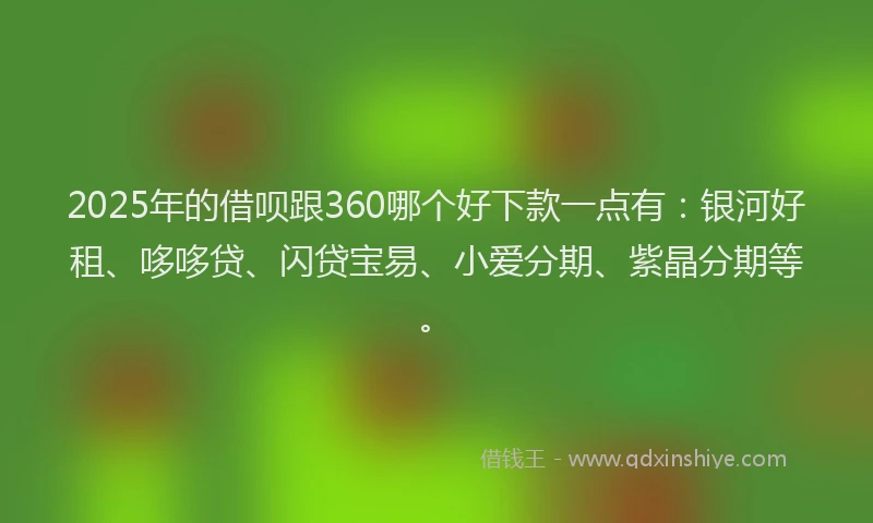 2025年的借呗跟360哪个好下款一点有：银河好租、哆哆贷、闪贷宝易、小爱分期、紫晶分期等。