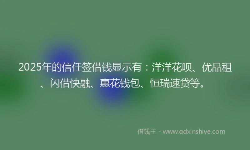 2025年的信任签借钱显示有：洋洋花呗、优品租、闪借快融、惠花钱包、恒瑞速贷等。