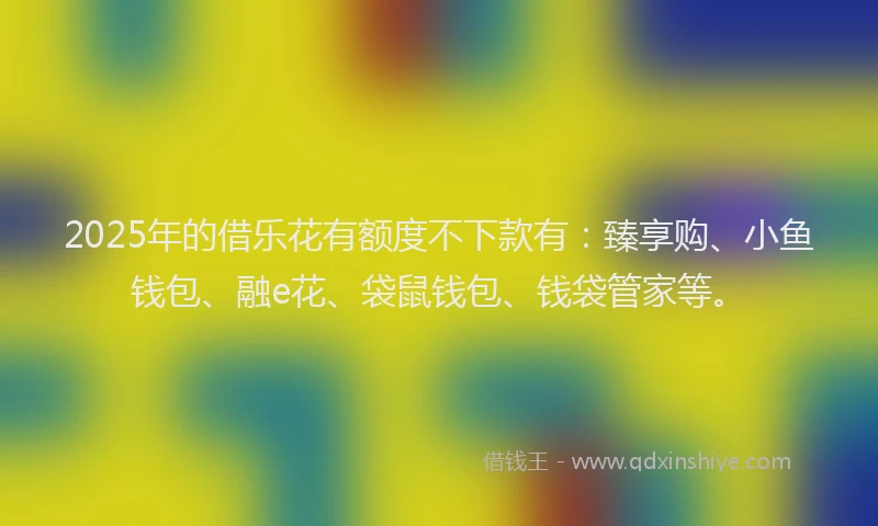 2025年的借乐花有额度不下款有：臻享购、小鱼钱包、融e花、袋鼠钱包、钱袋管家等。