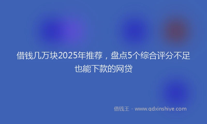 借钱几万块2025年推荐，盘点5个综合评分不足也能下款的网贷