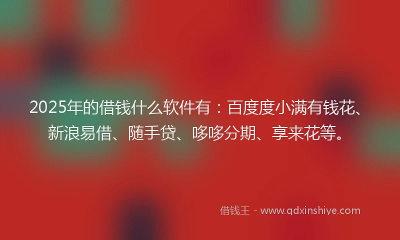 2025年的借钱什么软件有：百度度小满有钱花、新浪易借、随手贷、哆哆分期、享来花等。