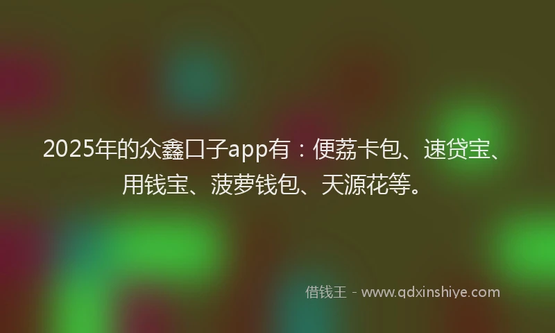 2025年的众鑫口子app有：便荔卡包、速贷宝、用钱宝、菠萝钱包、天源花等。