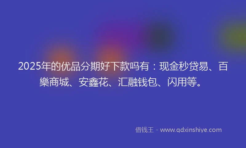 2025年的优品分期好下款吗有：现金秒贷易、百樂商城、安鑫花、汇融钱包、闪用等。