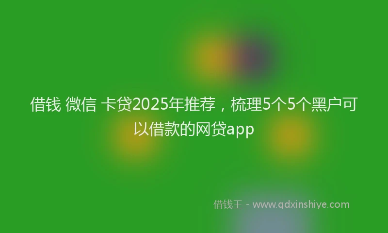 借钱 微信 卡贷2025年推荐，梳理5个5个黑户可以借款的网贷app