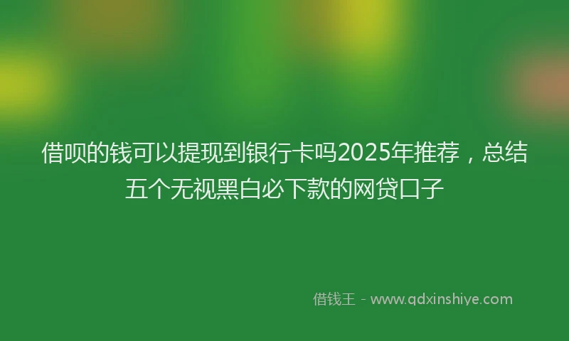 借呗的钱可以提现到银行卡吗2025年推荐，总结五个无视黑白必下款的网贷口子