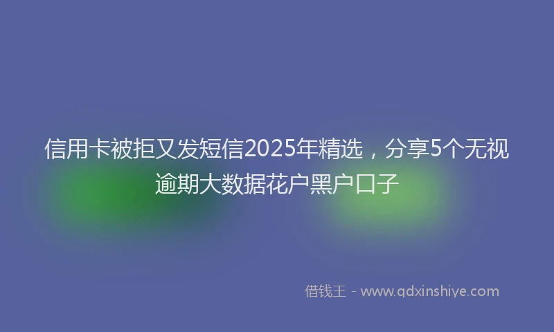 信用卡被拒又发短信2025年精选，分享5个无视逾期大数据花户黑户口子