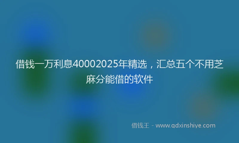 借钱一万利息40002025年精选，汇总五个不用芝麻分能借的软件