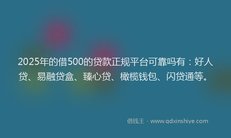 2025年的借500的贷款正规平台可靠吗有：好人贷、易融贷盒、臻心贷、橄榄钱包、闪贷通等。