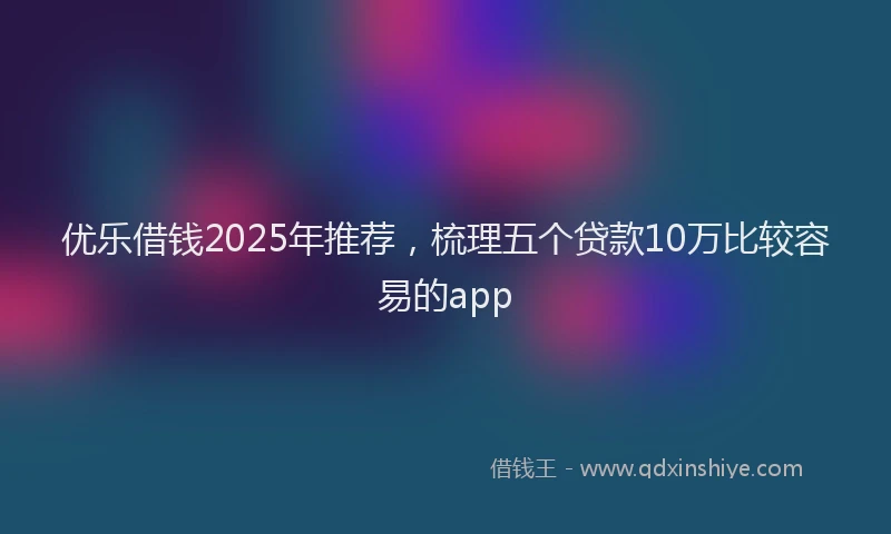 优乐借钱2025年推荐，梳理五个贷款10万比较容易的app