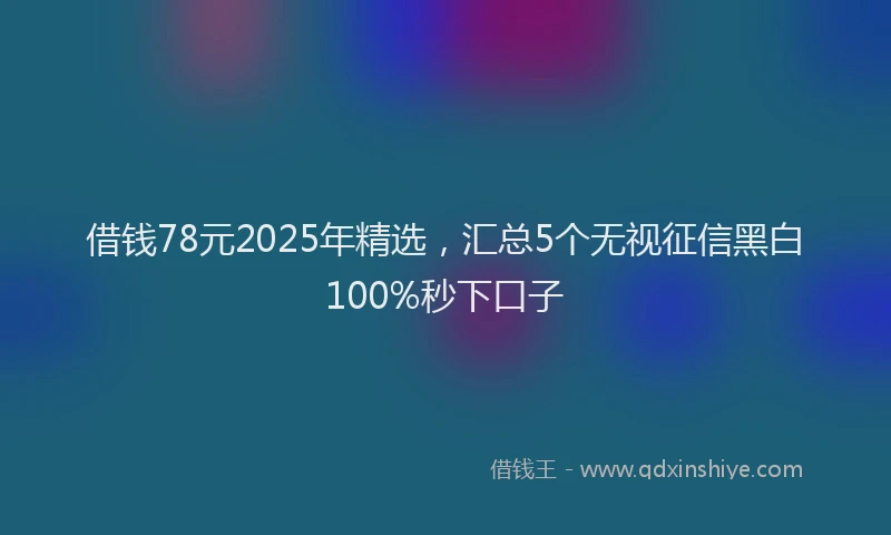 借钱78元2025年精选，汇总5个无视征信黑白100%秒下口子