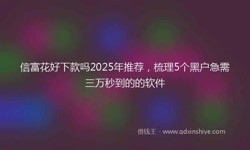 信富花好下款吗2025年推荐，梳理5个黑户急需三万秒到的的软件