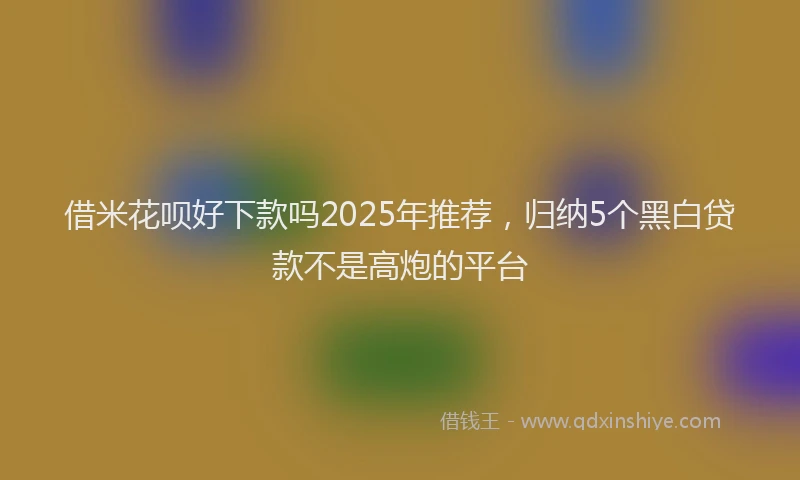 借米花呗好下款吗2025年推荐，归纳5个黑白贷款不是高炮的平台