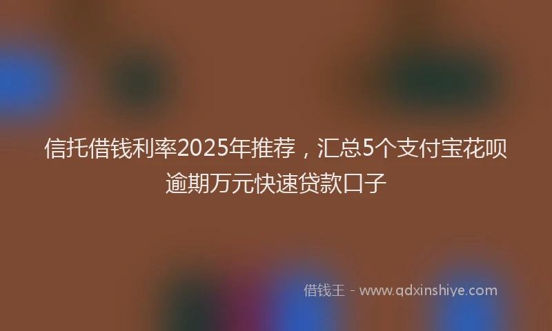 信托借钱利率2025年推荐，汇总5个支付宝花呗逾期万元快速贷款口子