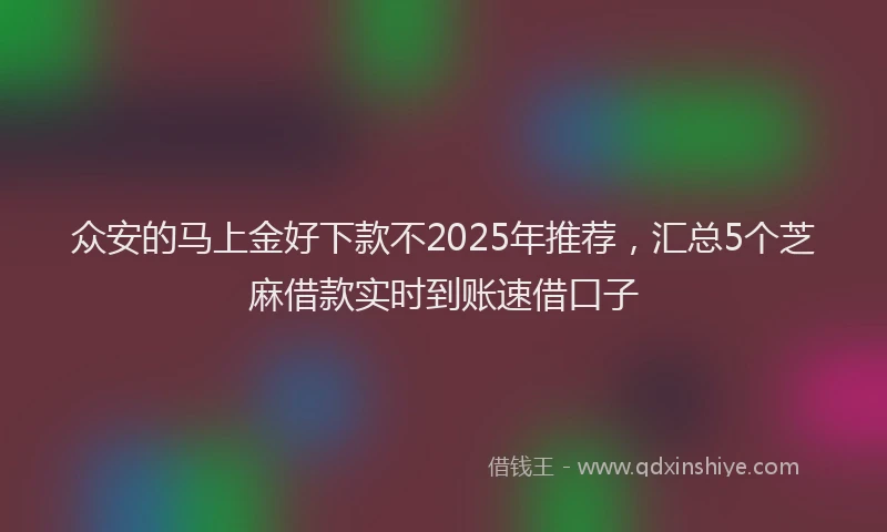 众安的马上金好下款不2025年推荐，汇总5个芝麻借款实时到账速借口子