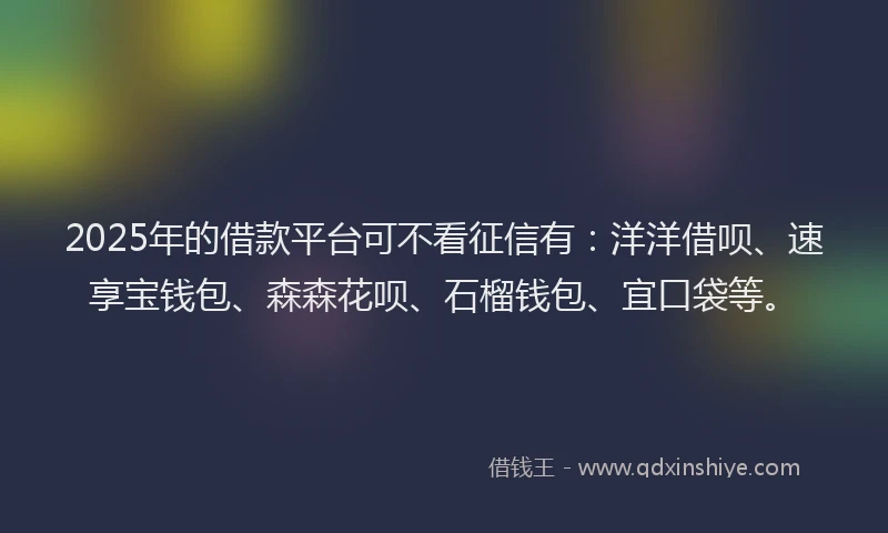 2025年的借款平台可不看征信有：洋洋借呗、速享宝钱包、森森花呗、石榴钱包、宜口袋等。
