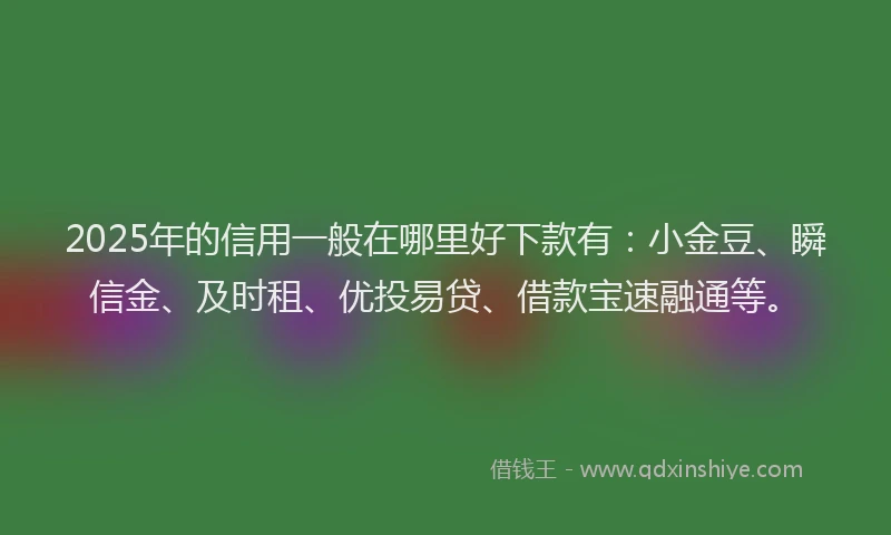 2025年的信用一般在哪里好下款有：小金豆、瞬信金、及时租、优投易贷、借款宝速融通等。
