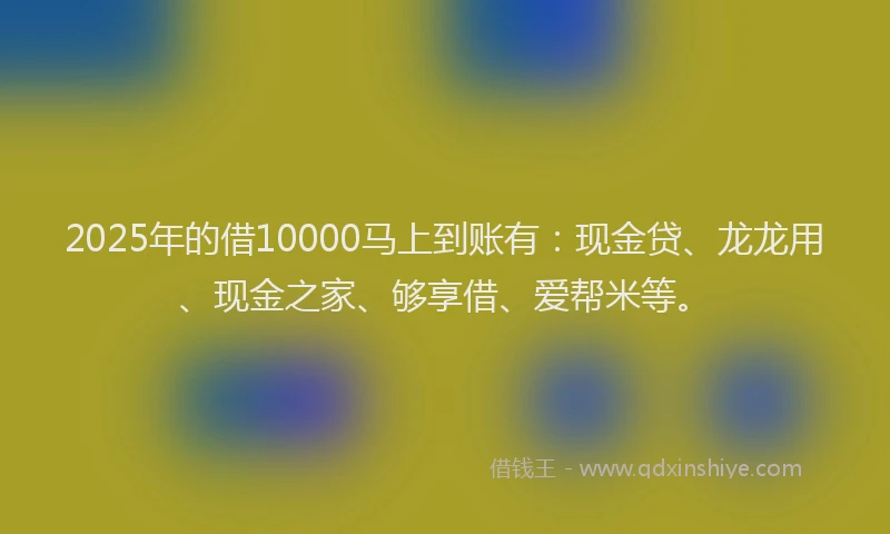 2025年的借10000马上到账有：现金贷、龙龙用、现金之家、够享借、爱帮米等。