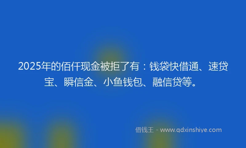 2025年的佰仟现金被拒了有：钱袋快借通、速贷宝、瞬信金、小鱼钱包、融信贷等。