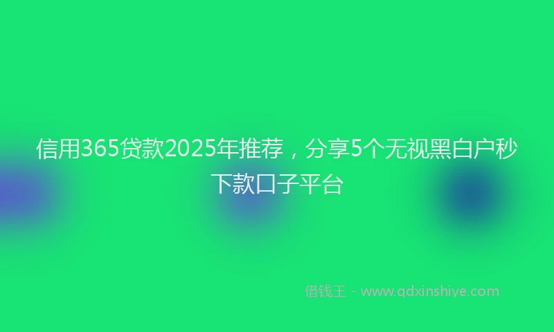 信用365贷款2025年推荐，分享5个无视黑白户秒下款口子平台