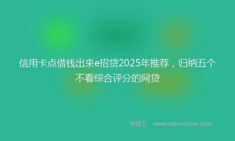 信用卡点借钱出来e招贷2025年推荐，归纳五个不看综合评分的网贷
