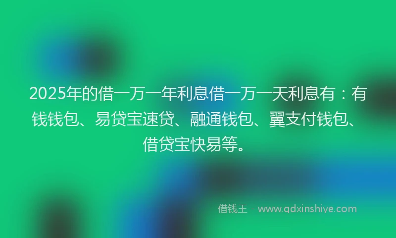 2025年的借一万一年利息借一万一天利息有：有钱钱包、易贷宝速贷、融通钱包、翼支付钱包、借贷宝快易等。