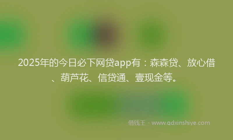2025年的今日必下网贷app有：森森贷、放心借、葫芦花、信贷通、壹现金等。
