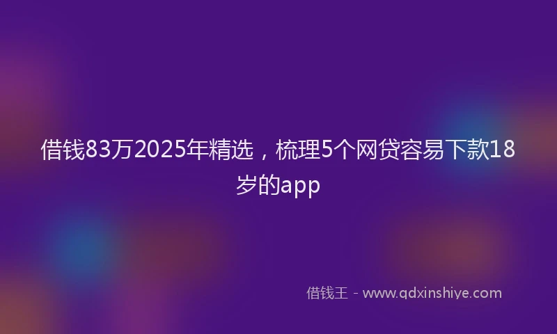 借钱83万2025年精选，梳理5个网贷容易下款18岁的app