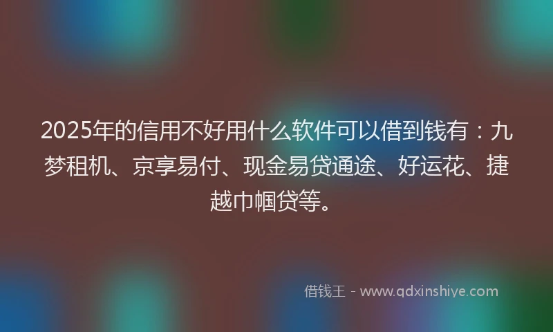 2025年的信用不好用什么软件可以借到钱有：九梦租机、京享易付、现金易贷通途、好运花、捷越巾帼贷等。