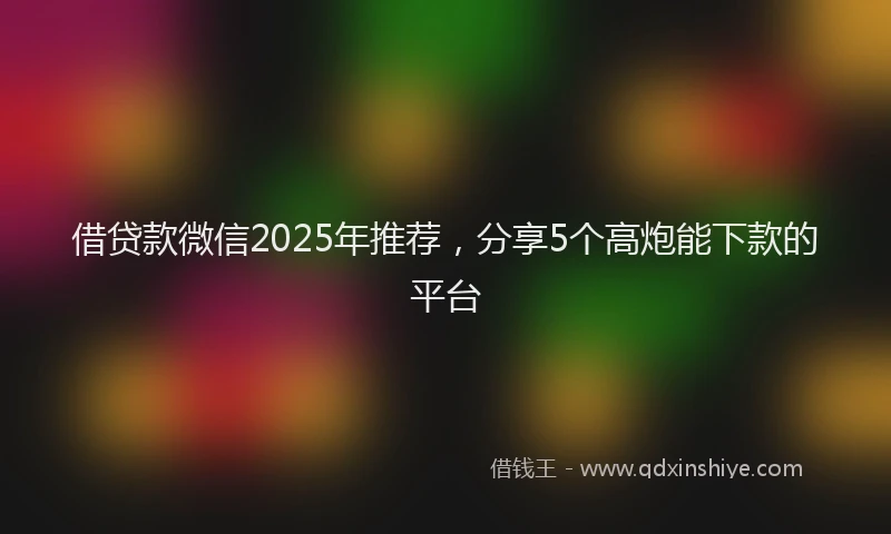 借贷款微信2025年推荐，分享5个高炮能下款的平台