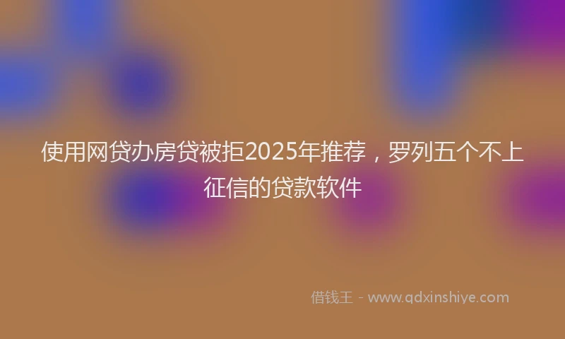 使用网贷办房贷被拒2025年推荐，罗列五个不上征信的贷款软件