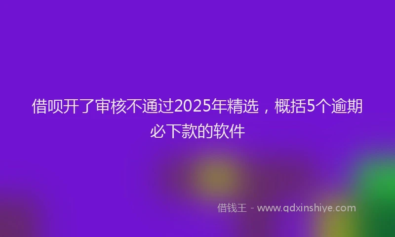 借呗开了审核不通过2025年精选，概括5个逾期必下款的软件