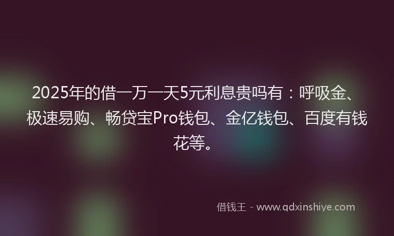 2025年的借一万一天5元利息贵吗有：呼吸金、极速易购、畅贷宝Pro钱包、金亿钱包、百度有钱花等。