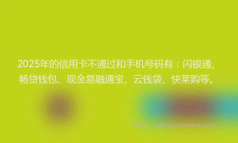 2025年的信用卡不通过和手机号码有：闪银通、畅贷钱包、现金易融通宝、云钱袋、快莱购等。